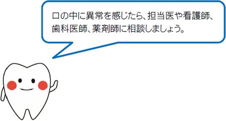 口の中に異常を感じたら、担当医や看護師、歯科医師、薬剤師に相談しましょう。