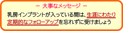 乳房インプラントが入っている間は、生涯にわたり定期的なフォローアップを忘れずに受けましょう