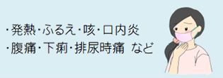 ・発熱・ふるえ・咳・口内炎・腹痛・下痢・排尿時痛 など