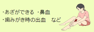 ・あざができる ・鼻血 ・歯みがき時の出血 など