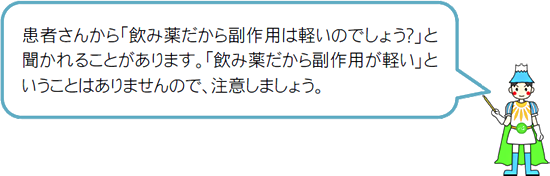 患者さんから「飲み薬だから副作用は軽いのでしょう？」と聞かれることがあります。「飲み薬だから副作用が軽い」ということはありませんので、注意しましょう。