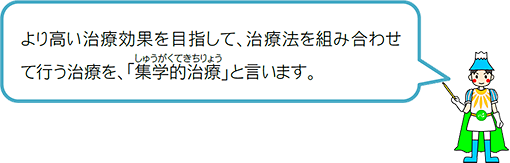 より高い治療効果を目指して、治療法を組み合わせて行う治療を、「集学的治療」と言います。