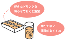 好きなドリンクを凍らせておくと重宝／水分の多い果物もおすすめ